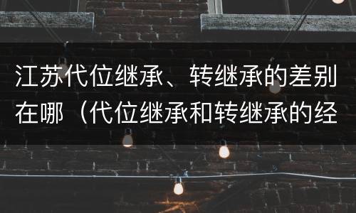 江苏代位继承、转继承的差别在哪（代位继承和转继承的经典案例）