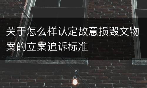 关于怎么样认定故意损毁文物案的立案追诉标准
