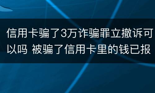 信用卡骗了3万诈骗罪立撤诉可以吗 被骗了信用卡里的钱已报案可以不还吗