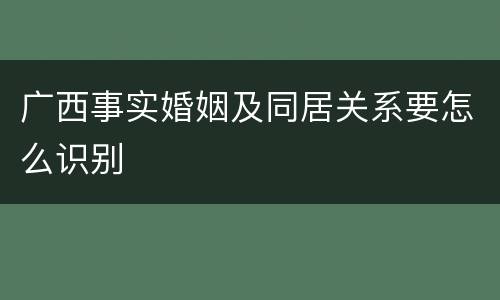 广西事实婚姻及同居关系要怎么识别