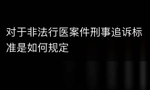 对于非法行医案件刑事追诉标准是如何规定