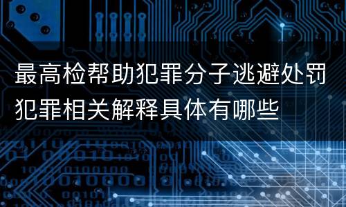 最高检帮助犯罪分子逃避处罚犯罪相关解释具体有哪些