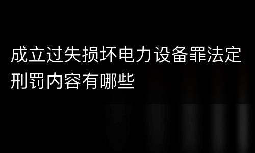 成立过失损坏电力设备罪法定刑罚内容有哪些