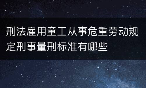 刑法雇用童工从事危重劳动规定刑事量刑标准有哪些