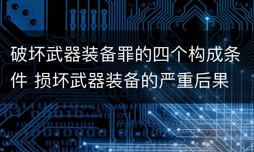 破坏武器装备罪的四个构成条件 损坏武器装备的严重后果