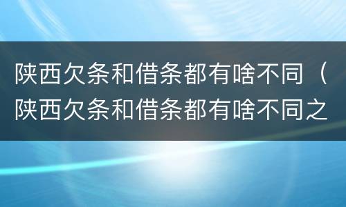 陕西欠条和借条都有啥不同（陕西欠条和借条都有啥不同之处）