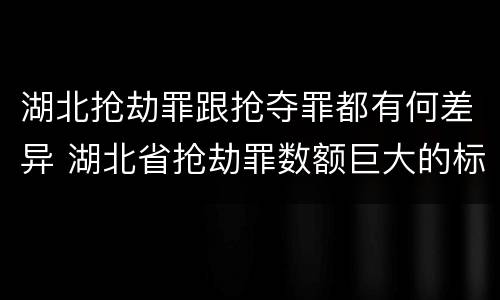 湖北抢劫罪跟抢夺罪都有何差异 湖北省抢劫罪数额巨大的标准