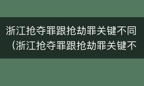 浙江抢夺罪跟抢劫罪关键不同（浙江抢夺罪跟抢劫罪关键不同吗）