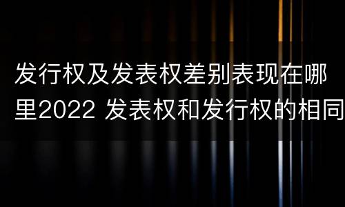 发行权及发表权差别表现在哪里2022 发表权和发行权的相同点