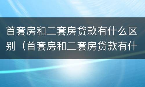 首套房和二套房贷款有什么区别（首套房和二套房贷款有什么区别呢）