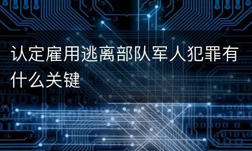 认定雇用逃离部队军人犯罪有什么关键