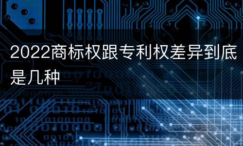 2022商标权跟专利权差异到底是几种