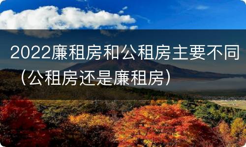 2022廉租房和公租房主要不同（公租房还是廉租房）