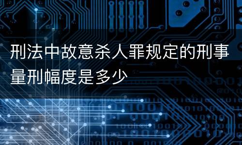 刑法中故意杀人罪规定的刑事量刑幅度是多少