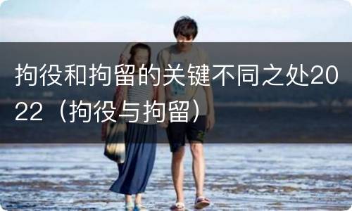 拘役和拘留的关键不同之处2022（拘役与拘留）
