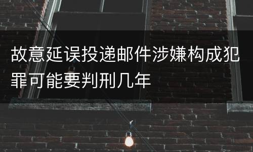 故意延误投递邮件涉嫌构成犯罪可能要判刑几年