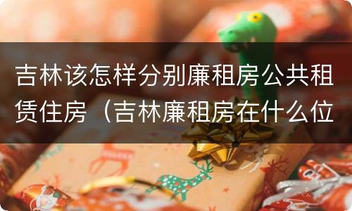 吉林该怎样分别廉租房公共租赁住房（吉林廉租房在什么位置）