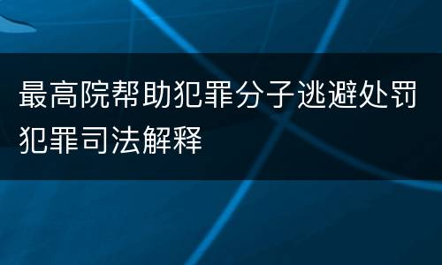 最高院帮助犯罪分子逃避处罚犯罪司法解释