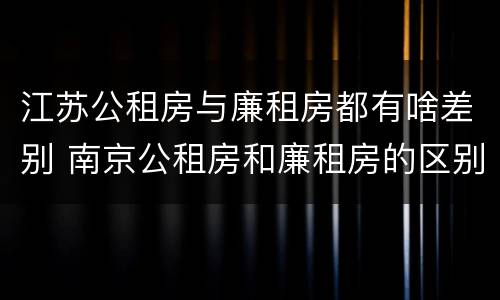 江苏公租房与廉租房都有啥差别 南京公租房和廉租房的区别