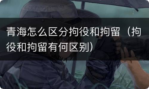 青海怎么区分拘役和拘留（拘役和拘留有何区别）