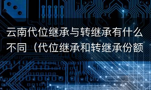 云南代位继承与转继承有什么不同（代位继承和转继承份额一样吗）