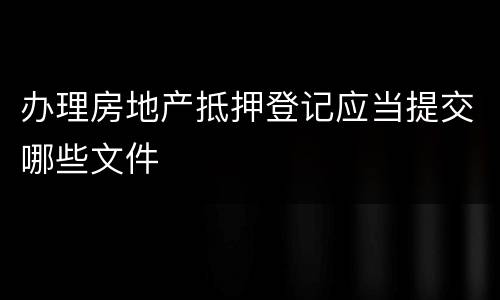 办理房地产抵押登记应当提交哪些文件