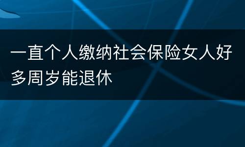 一直个人缴纳社会保险女人好多周岁能退休
