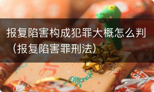 报复陷害构成犯罪大概怎么判（报复陷害罪刑法）