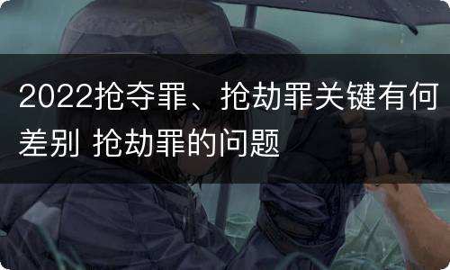 2022抢夺罪、抢劫罪关键有何差别 抢劫罪的问题