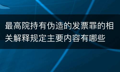 最高院持有伪造的发票罪的相关解释规定主要内容有哪些