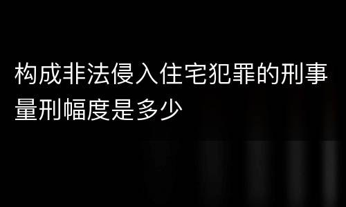 构成非法侵入住宅犯罪的刑事量刑幅度是多少