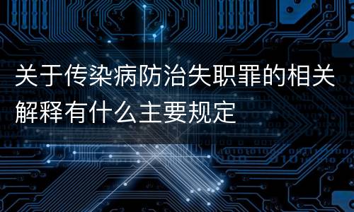 关于传染病防治失职罪的相关解释有什么主要规定