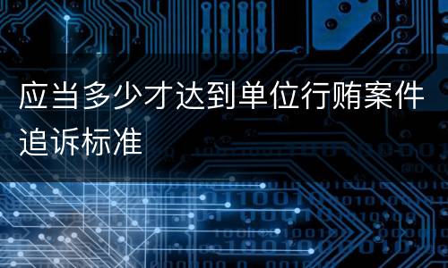 应当多少才达到单位行贿案件追诉标准