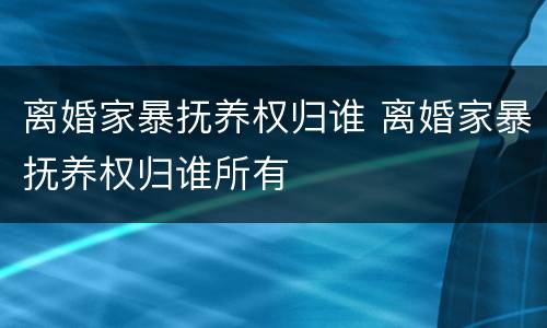 离婚家暴抚养权归谁 离婚家暴抚养权归谁所有