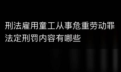 刑法雇用童工从事危重劳动罪法定刑罚内容有哪些