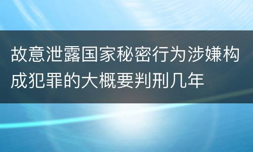 故意泄露国家秘密行为涉嫌构成犯罪的大概要判刑几年