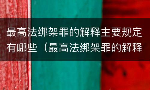 最高法绑架罪的解释主要规定有哪些（最高法绑架罪的解释主要规定有哪些内容）