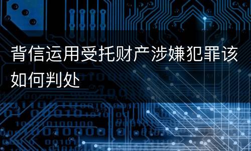 背信运用受托财产涉嫌犯罪该如何判处