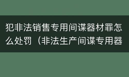 犯非法销售专用间谍器材罪怎么处罚（非法生产间谍专用器材罪和非法经营罪）