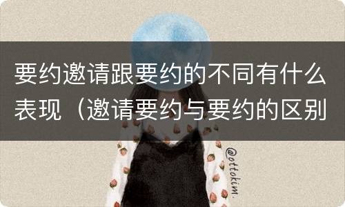 要约邀请跟要约的不同有什么表现（邀请要约与要约的区别）