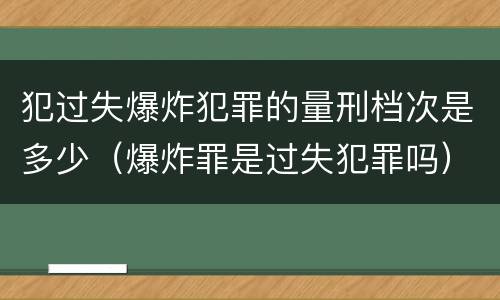 犯过失爆炸犯罪的量刑档次是多少（爆炸罪是过失犯罪吗）