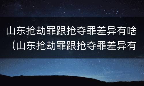 山东抢劫罪跟抢夺罪差异有啥（山东抢劫罪跟抢夺罪差异有啥关系）