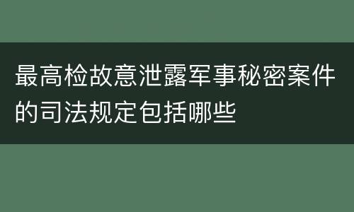 最高检故意泄露军事秘密案件的司法规定包括哪些