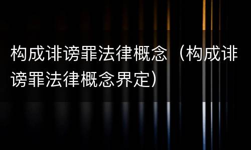 构成诽谤罪法律概念（构成诽谤罪法律概念界定）