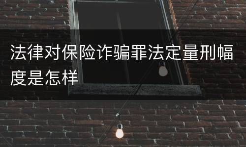 法律对保险诈骗罪法定量刑幅度是怎样