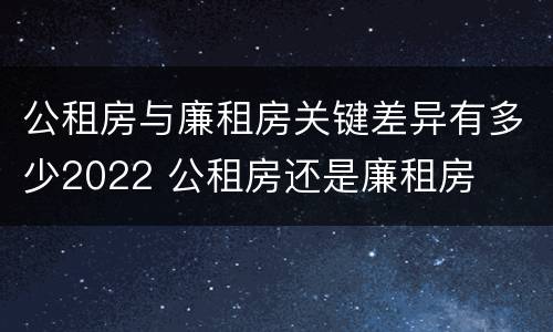 公租房与廉租房关键差异有多少2022 公租房还是廉租房