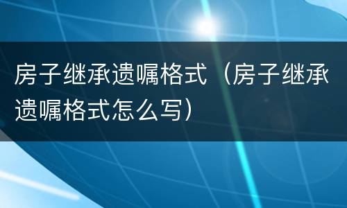 房子继承遗嘱格式（房子继承遗嘱格式怎么写）