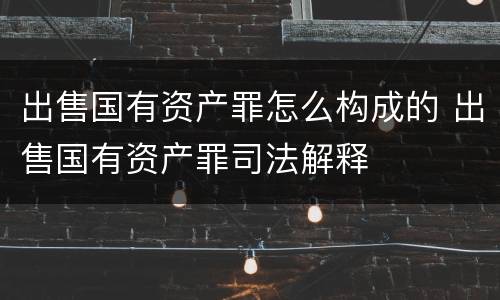 出售国有资产罪怎么构成的 出售国有资产罪司法解释