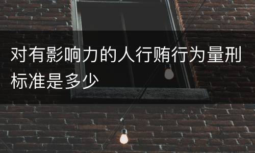 对有影响力的人行贿行为量刑标准是多少
