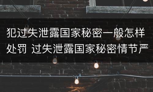 犯过失泄露国家秘密一般怎样处罚 过失泄露国家秘密情节严重